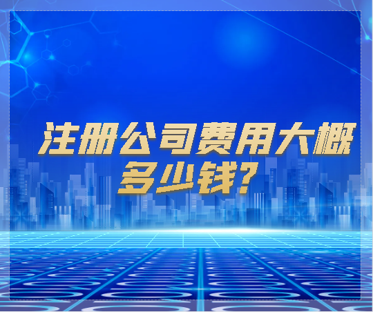代理注册公司费用 注册公司费用大概多少钱？